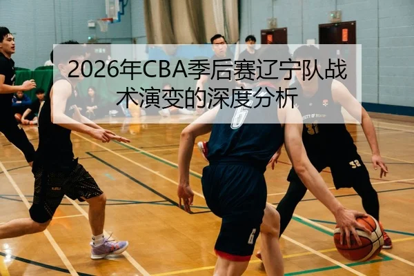 2026年CBA季后赛辽宁队战术演变的深度分析