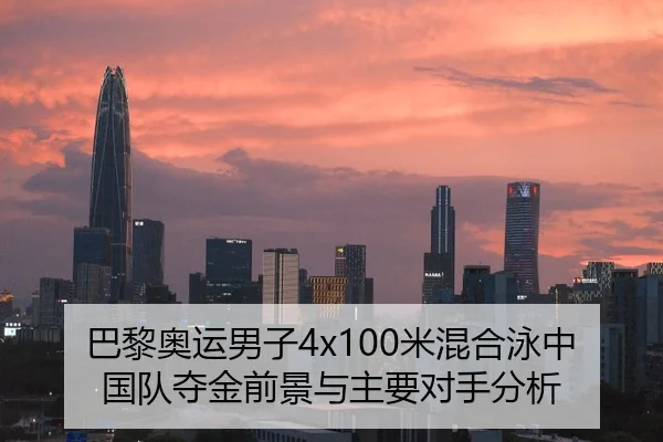 巴黎奥运男子4x100米混合泳中国队夺金前景与主要对手分析