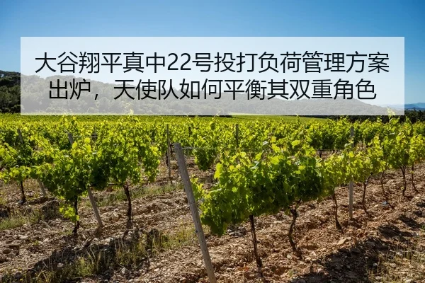 大谷翔平真中22号投打负荷管理方案出炉，天使队如何平衡其双重角色