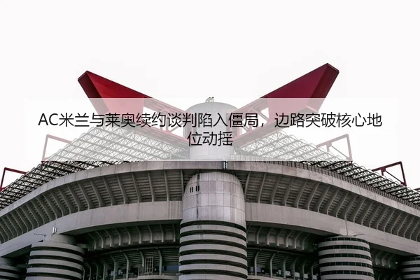 AC米兰与莱奥续约谈判陷入僵局，边路突破核心地位动摇