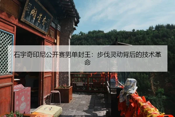 石宇奇印尼公开赛男单封王：步伐灵动背后的技术革命