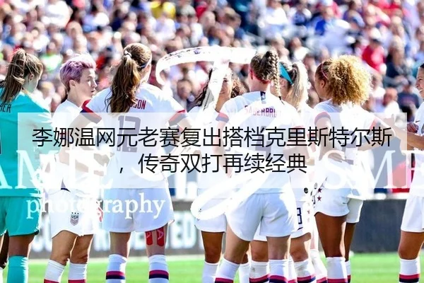 李娜温网元老赛复出搭档克里斯特尔斯，传奇双打再续经典
