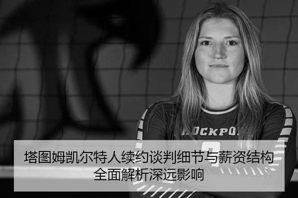 塔图姆凯尔特人续约谈判细节与薪资结构全面解析深远影响