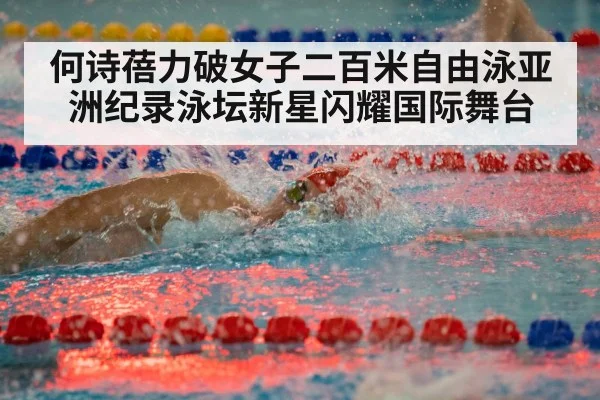 何诗蓓力破女子二百米自由泳亚洲纪录泳坛新星闪耀国际舞台