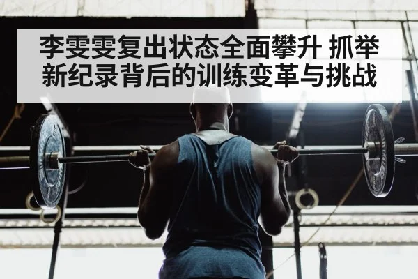 李雯雯复出状态全面攀升 抓举新纪录背后的训练变革与挑战