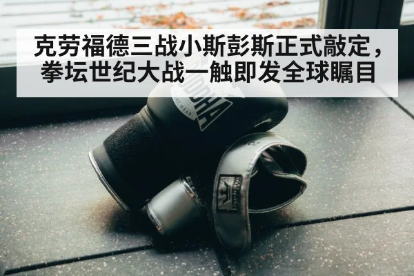 克劳福德三战小斯彭斯正式敲定，拳坛世纪大战一触即发全球瞩目